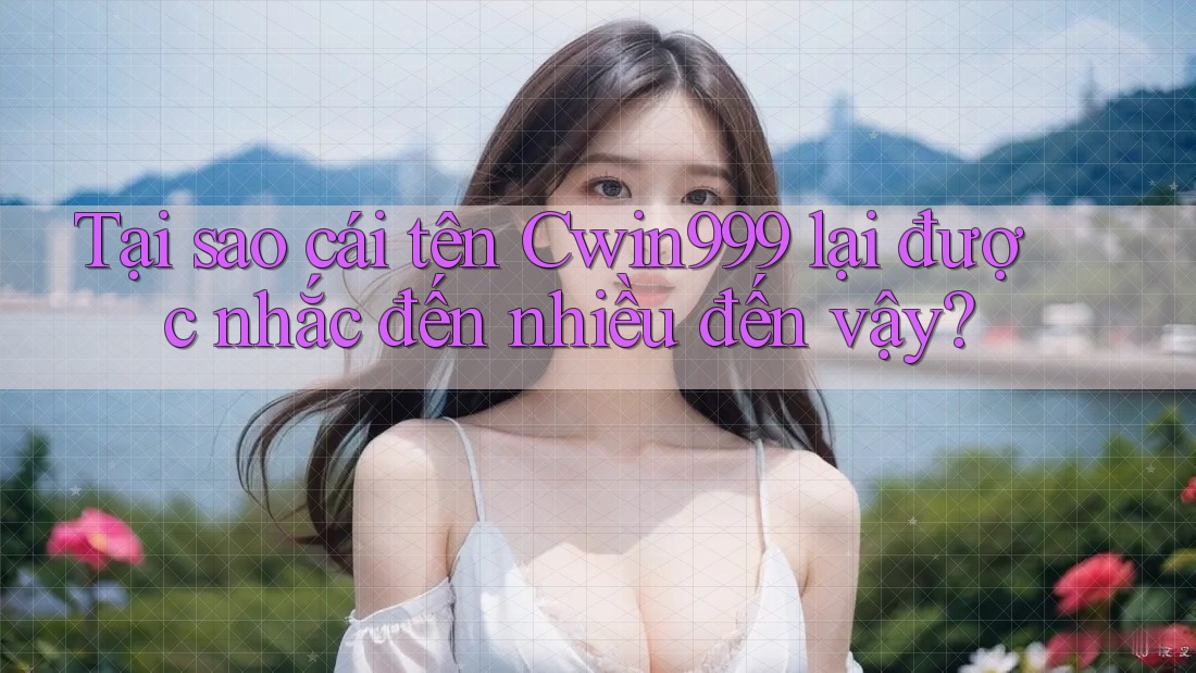 Tại sao cái tên Cwin999 lại được nhắc đến nhiều đến vậy?