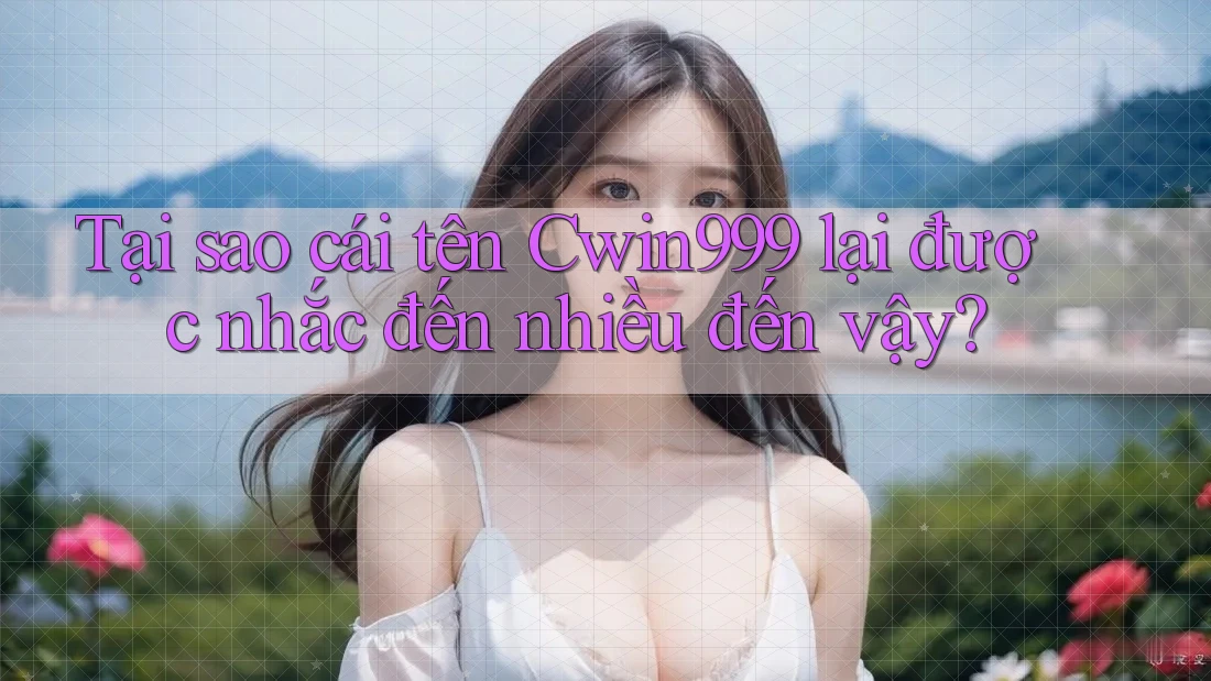 Tại sao cái tên Cwin999 lại được nhắc đến nhiều đến vậy? Tại sao cái tên Cwin999 lại được nhắc đến nhiều đến vậy?