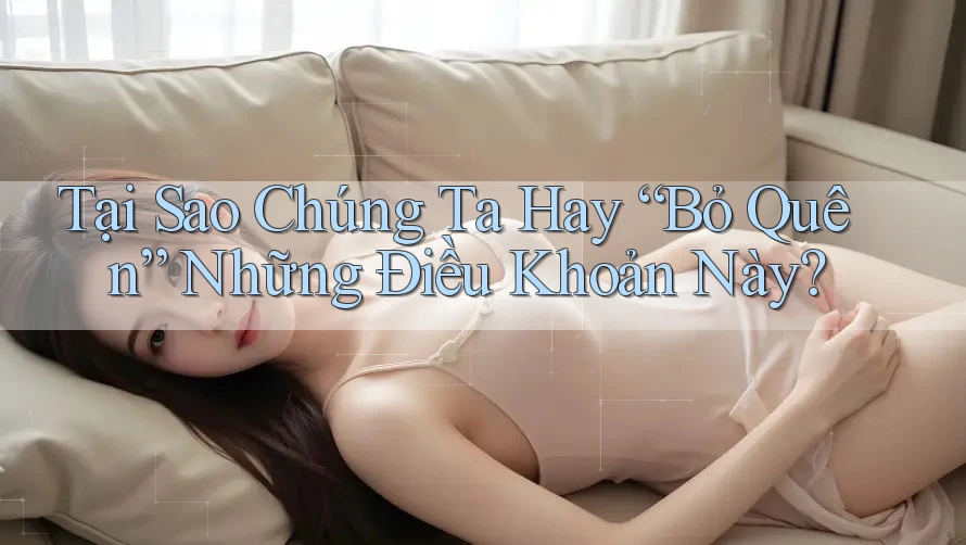 Tại Sao Chúng Ta Hay “Bỏ Quên” Những Điều Khoản Này?