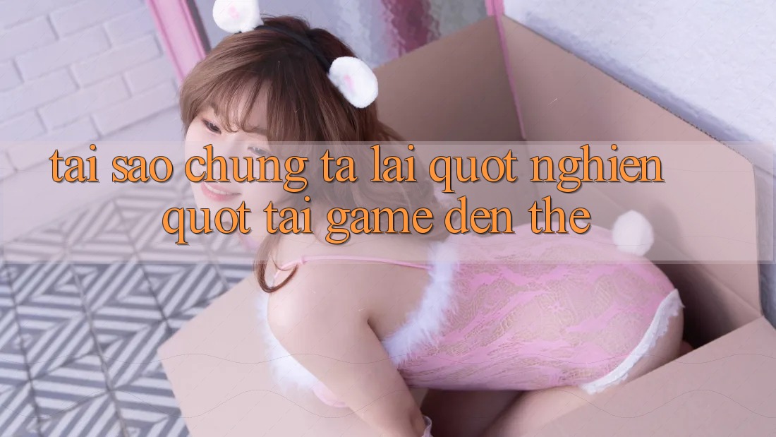Tại Sao Chúng Ta Lại " Nghiện" Tải Game Đến Thế?