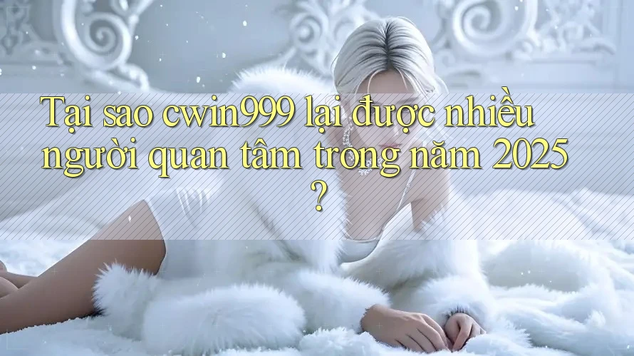 Tại sao cwin999 lại được nhiều người quan tâm trong năm 2025?