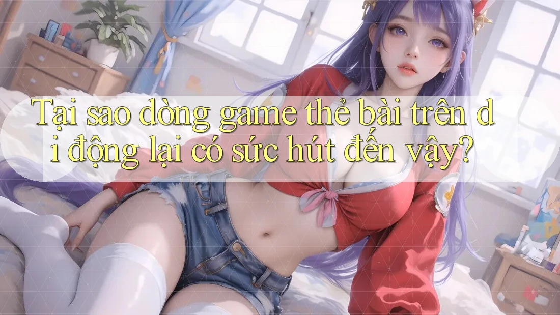Tại sao dòng game thẻ bài trên di động lại có sức hút đến vậy? Tại sao dòng game thẻ bài trên di động lại có sức hút đến vậy?