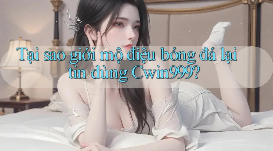 Tại sao giới mộ điệu bóng đá lại tin dùng Cwin999?