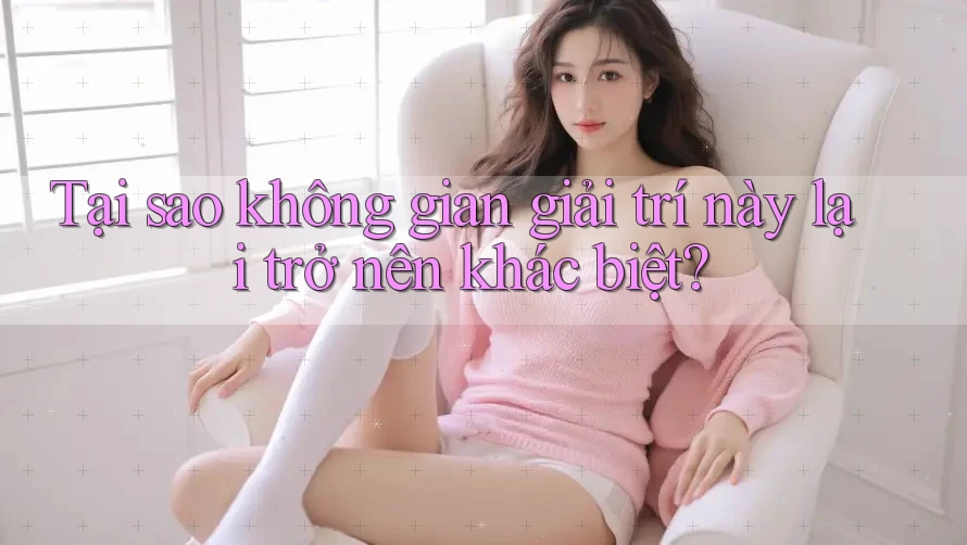 Tại sao không gian giải trí này lại trở nên khác biệt?