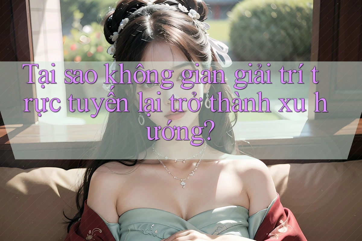 Tại sao không gian giải trí trực tuyến lại trở thành xu hướng? Tại sao không gian giải trí trực tuyến lại trở thành xu hướng?