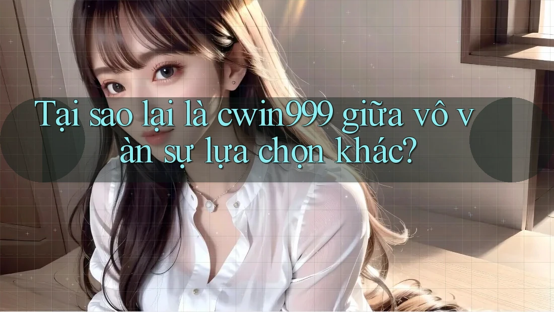 Tại sao lại là cwin999 giữa vô vàn sự lựa chọn khác?