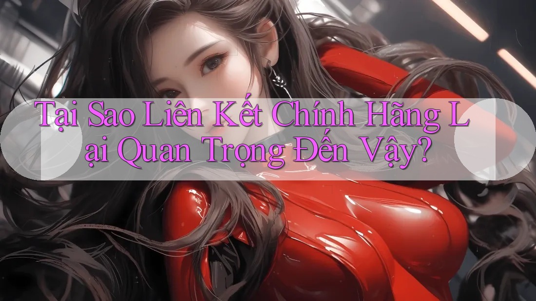 Tại Sao Liên Kết Chính Hãng Lại Quan Trọng Đến Vậy?