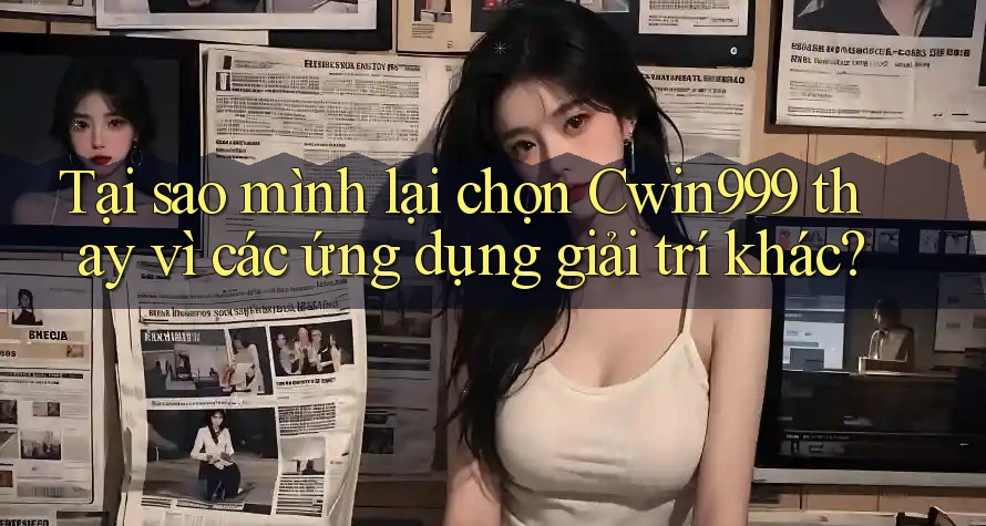Tại sao mình lại chọn Cwin999 thay vì các ứng dụng giải trí khác?