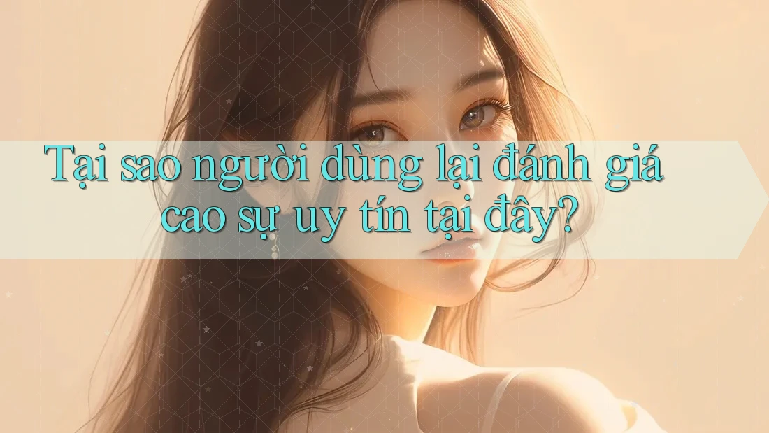 Tại sao người dùng lại đánh giá cao sự uy tín tại đây?