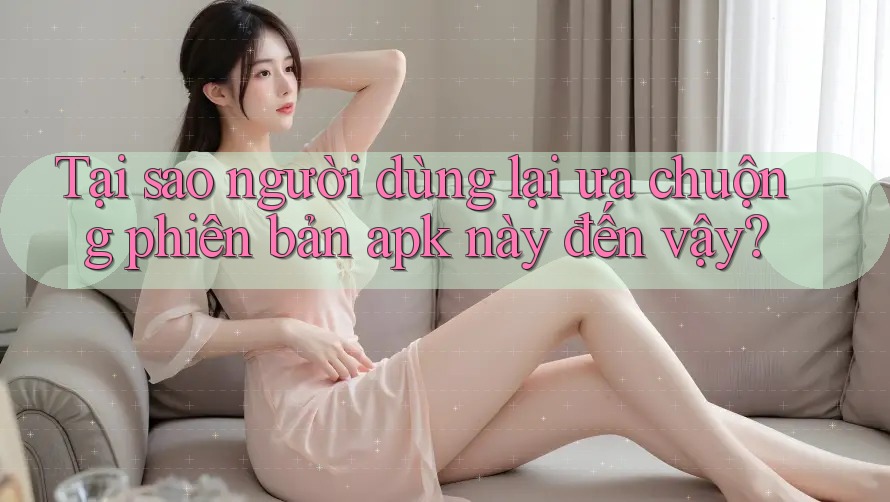 Tại sao người dùng lại ưa chuộng phiên bản apk này đến vậy? Tại sao người dùng lại ưa chuộng phiên bản apk này đến vậy?