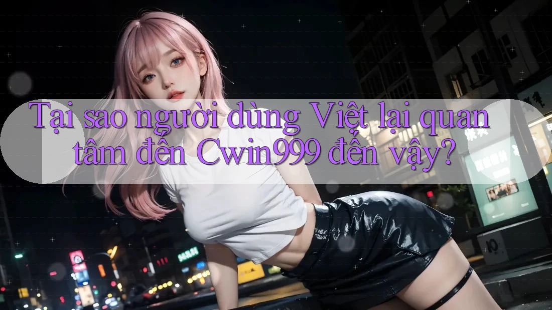 Tại sao người dùng Việt lại quan tâm đến Cwin999 đến vậy?
