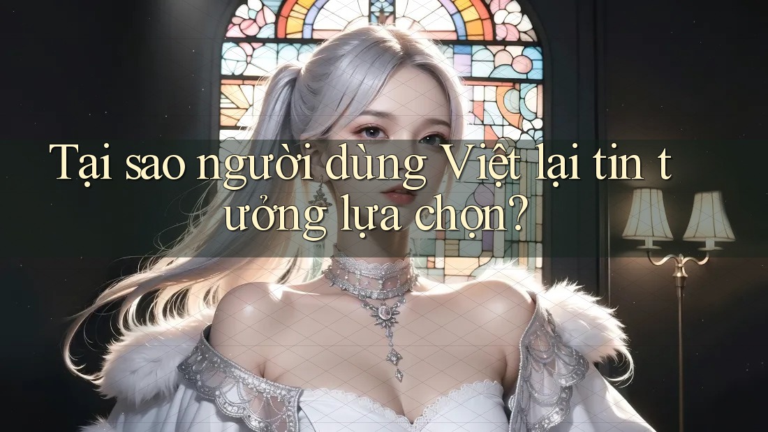 Tại sao người dùng Việt lại tin tưởng lựa chọn? Tại sao người dùng Việt lại tin tưởng lựa chọn?