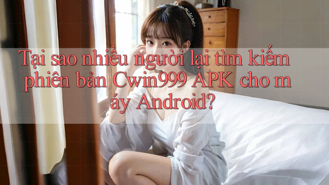 Tại sao nhiều người lại tìm kiếm phiên bản Cwin999 APK cho máy Android? Tại sao nhiều người lại tìm kiếm phiên bản Cwin999 APK cho máy Android?