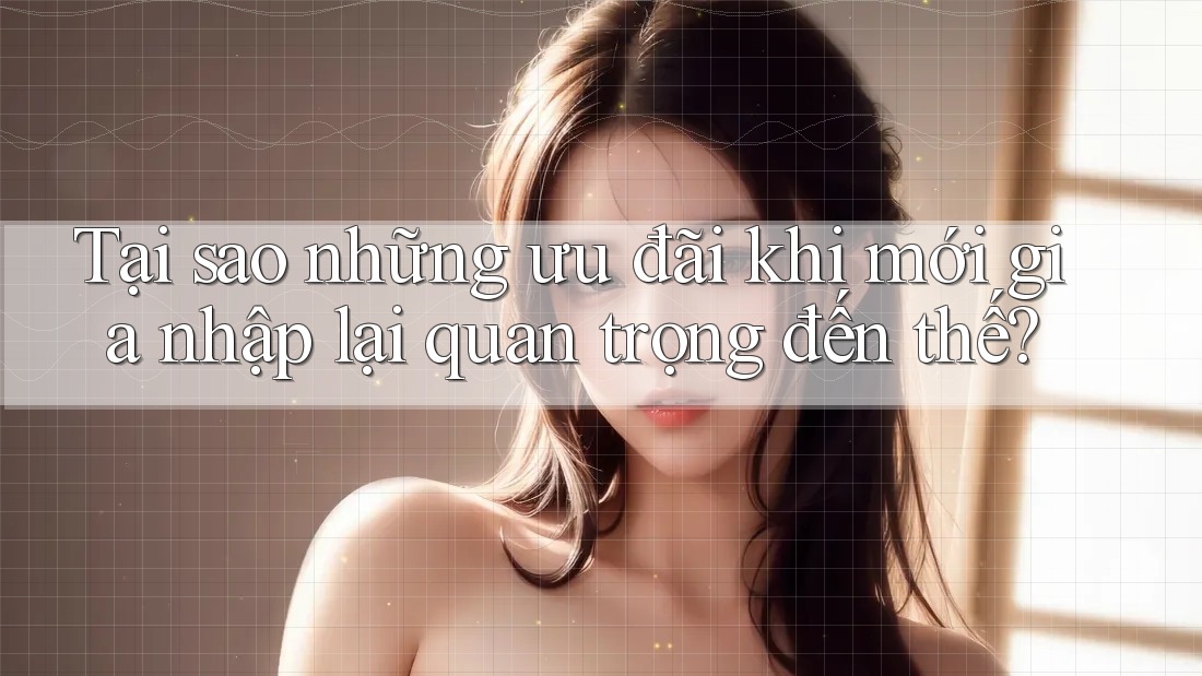 Tại sao những ưu đãi khi mới gia nhập lại quan trọng đến thế?