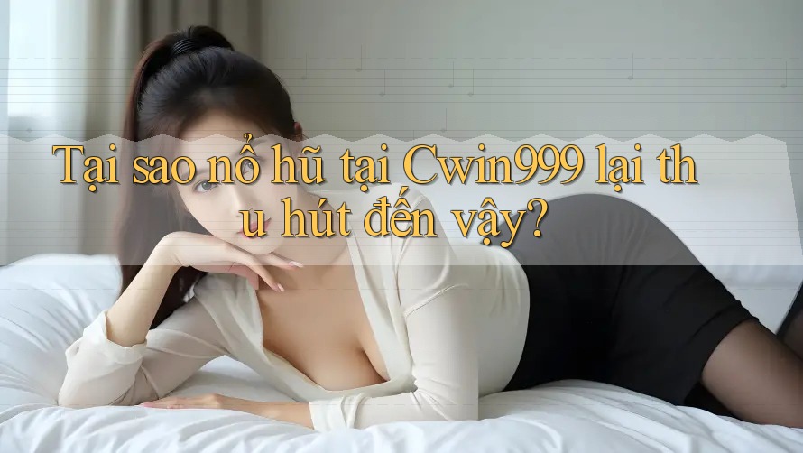 Tại sao nổ hũ tại Cwin999 lại thu hút đến vậy?