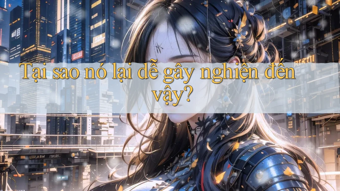 Tại sao nó lại dễ gây nghiện đến vậy? Tại sao nó lại dễ gây nghiện đến vậy?