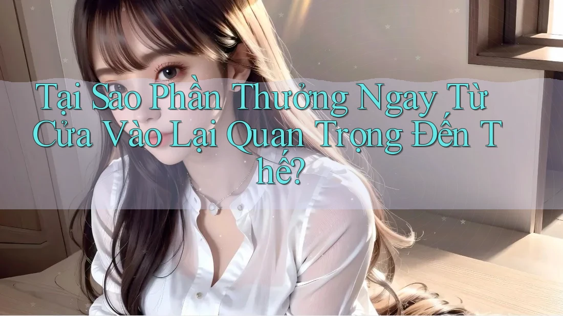 Tại Sao Phần Thưởng Ngay Từ Cửa Vào Lại Quan Trọng Đến Thế?