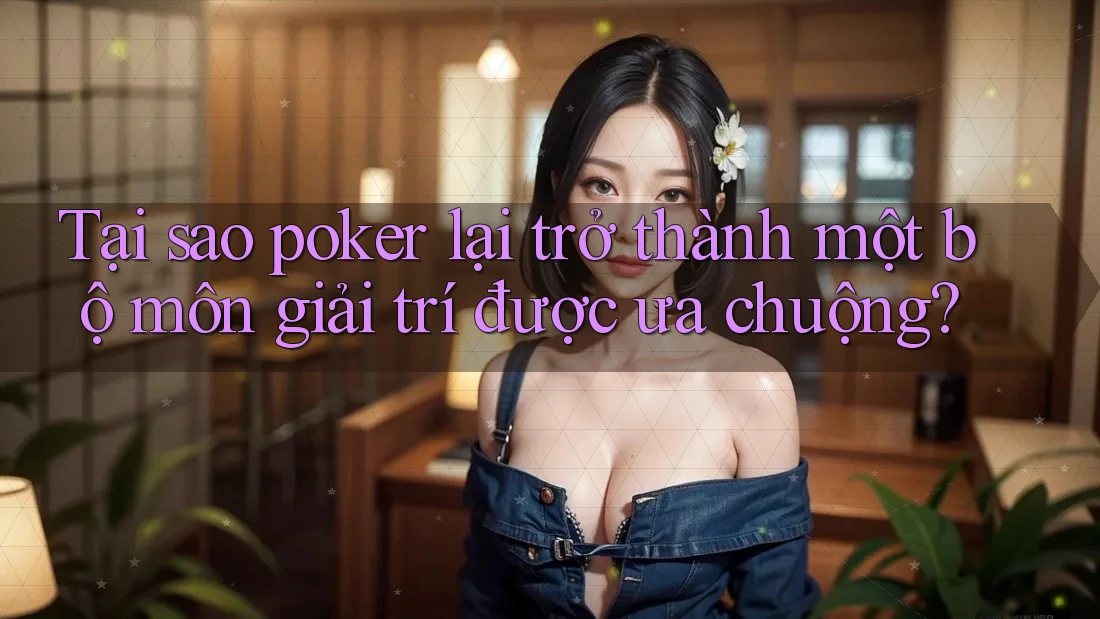 Tại sao poker lại trở thành một bộ môn giải trí được ưa chuộng?