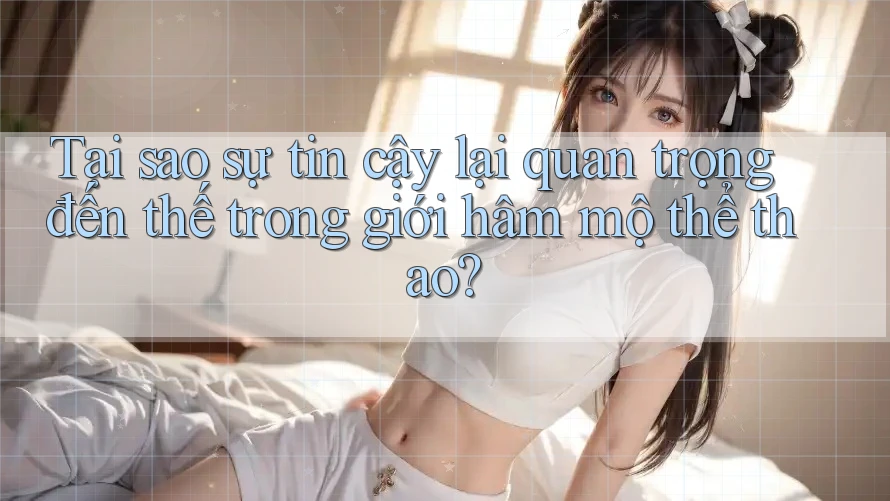 Tại sao sự tin cậy lại quan trọng đến thế trong giới hâm mộ thể thao?