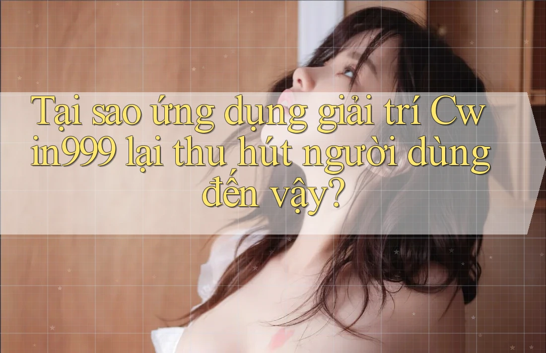 Tại sao ứng dụng giải trí Cwin999 lại thu hút người dùng đến vậy?