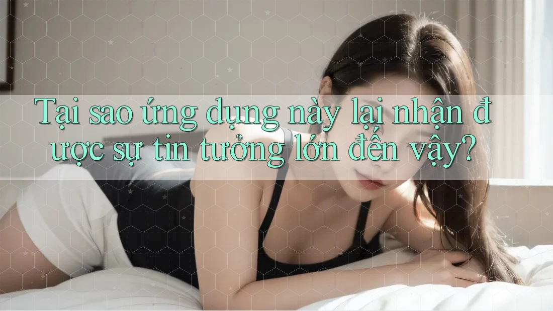 Tại sao ứng dụng này lại nhận được sự tin tưởng lớn đến vậy?