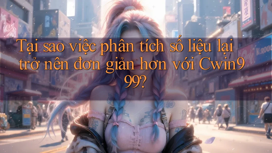Tại sao việc phân tích số liệu lại trở nên đơn giản hơn với Cwin999?
