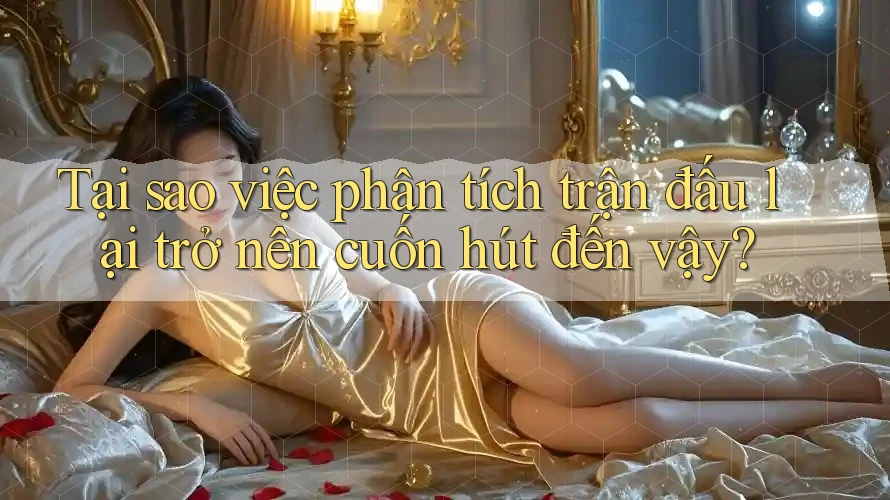 Tại sao việc phân tích trận đấu lại trở nên cuốn hút đến vậy?