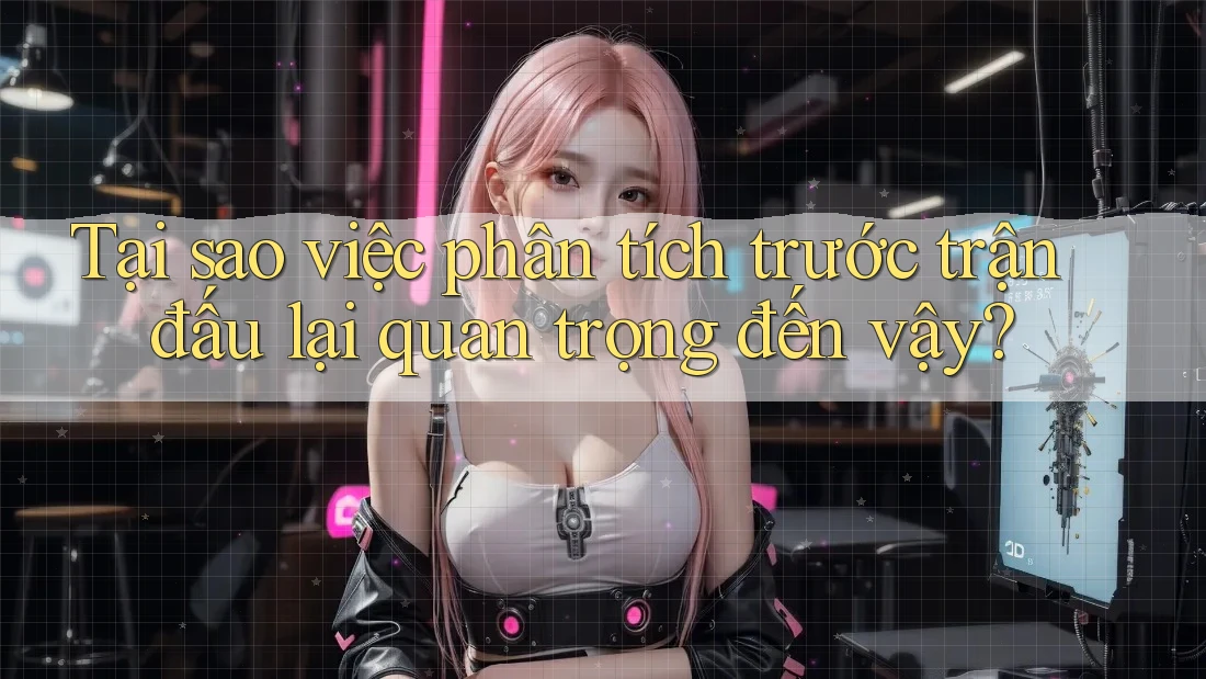 Tại sao việc phân tích trước trận đấu lại quan trọng đến vậy?