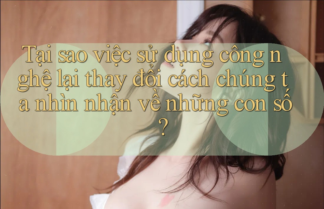 Tại sao việc sử dụng công nghệ lại thay đổi cách chúng ta nhìn nhận về những con số? Tại sao việc sử dụng công nghệ lại thay đổi cách chúng ta nhìn nhận về những con số?