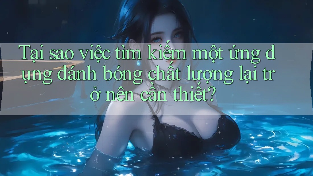 Tại sao việc tìm kiếm một ứng dụng đánh bóng chất lượng lại trở nên cần thiết?