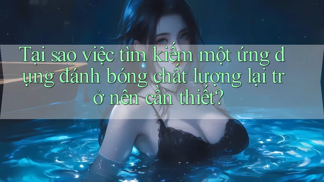 Tại sao việc tìm kiếm một ứng dụng đánh bóng chất lượng lại trở nên cần thiết?
