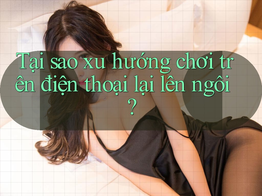 Tại sao xu hướng chơi trên điện thoại lại lên ngôi? Tại sao xu hướng chơi trên điện thoại lại lên ngôi?