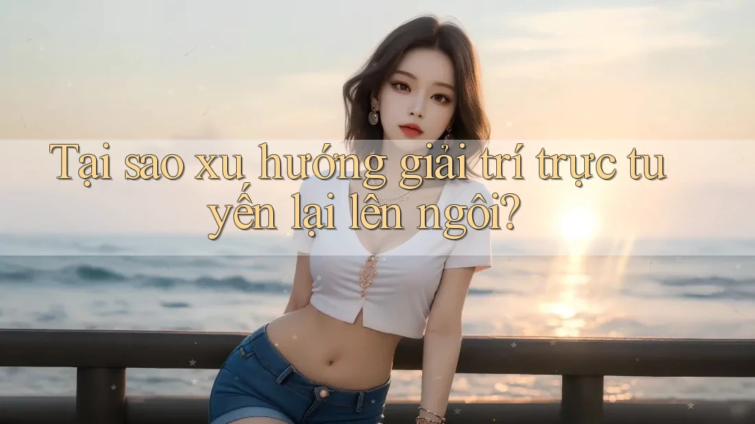Tại sao xu hướng giải trí trực tuyến lại lên ngôi?