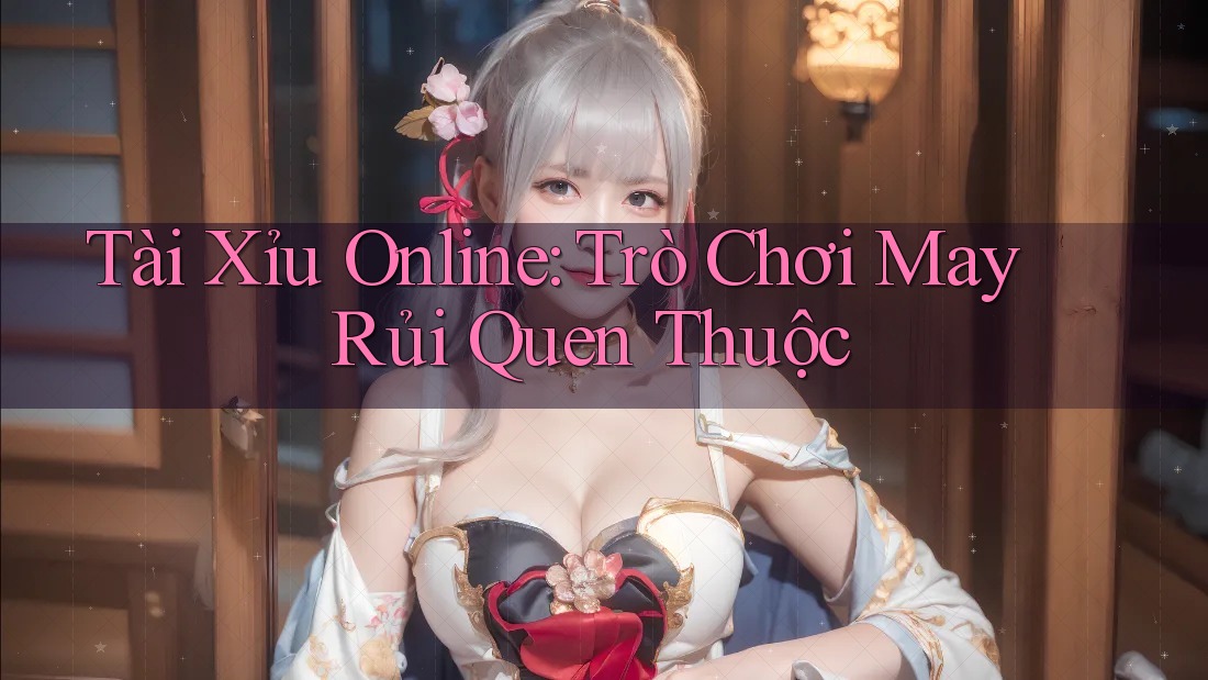 Tài Xỉu Online: Trò Chơi May Rủi Quen Thuộc