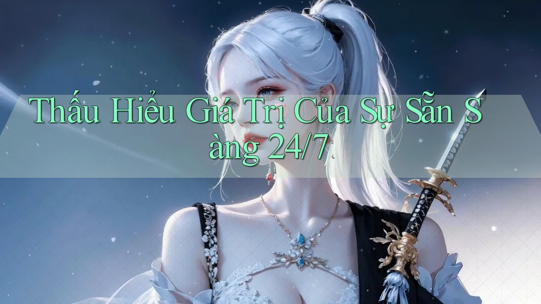 Thấu Hiểu Giá Trị Của Sự Sẵn Sàng 24/7