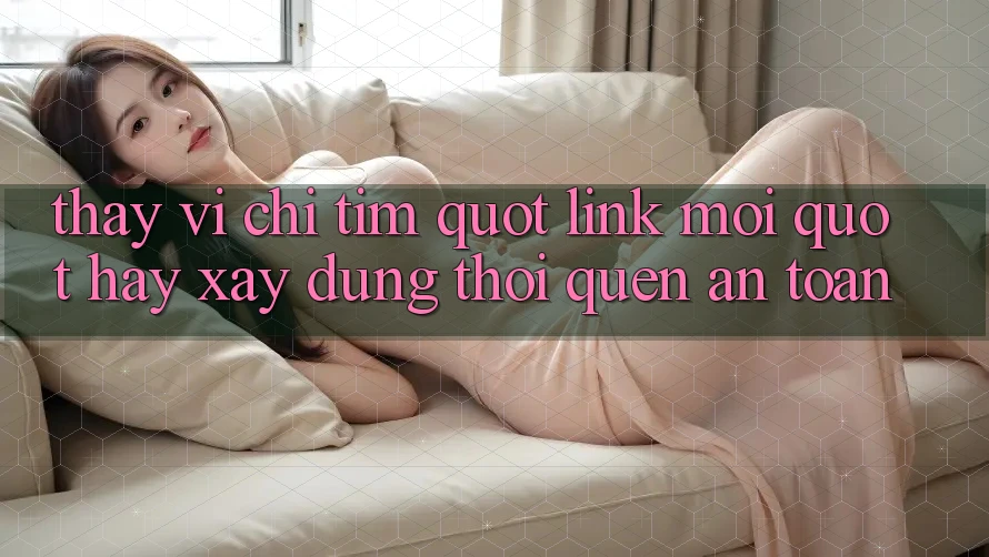 Thay Vì Chỉ Tìm " Link Mới" , Hãy Xây Dựng Thói Quen An Toàn