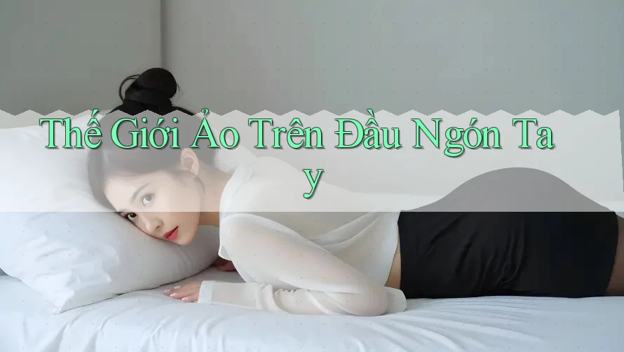Thế Giới Ảo Trên Đầu Ngón Tay Thế Giới Ảo Trên Đầu Ngón Tay