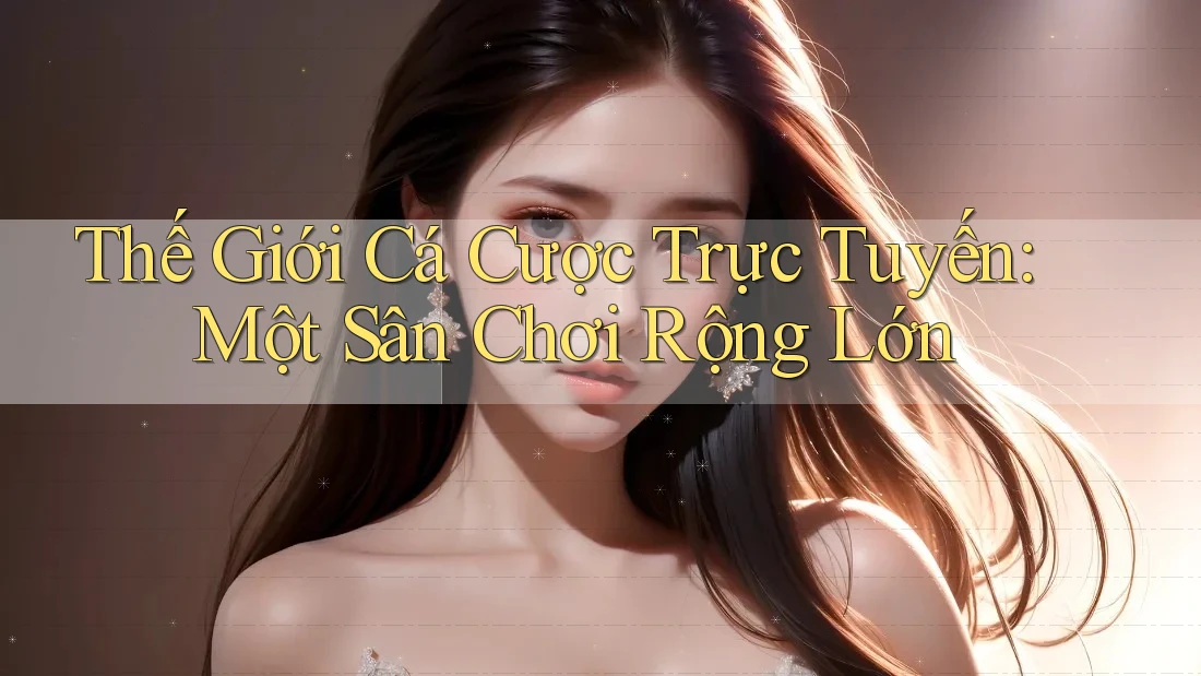 Thế Giới Cá Cược Trực Tuyến: Một Sân Chơi Rộng Lớn Thế Giới Cá Cược Trực Tuyến: Một Sân Chơi Rộng Lớn