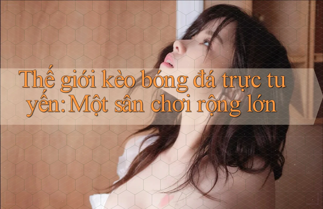 Thế giới kèo bóng đá trực tuyến: Một sân chơi rộng lớn