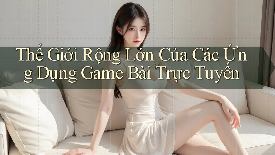 Thế Giới Rộng Lớn Của Các Ứng Dụng Game Bài Trực Tuyến Thế Giới Rộng Lớn Của Các Ứng Dụng Game Bài Trực Tuyến