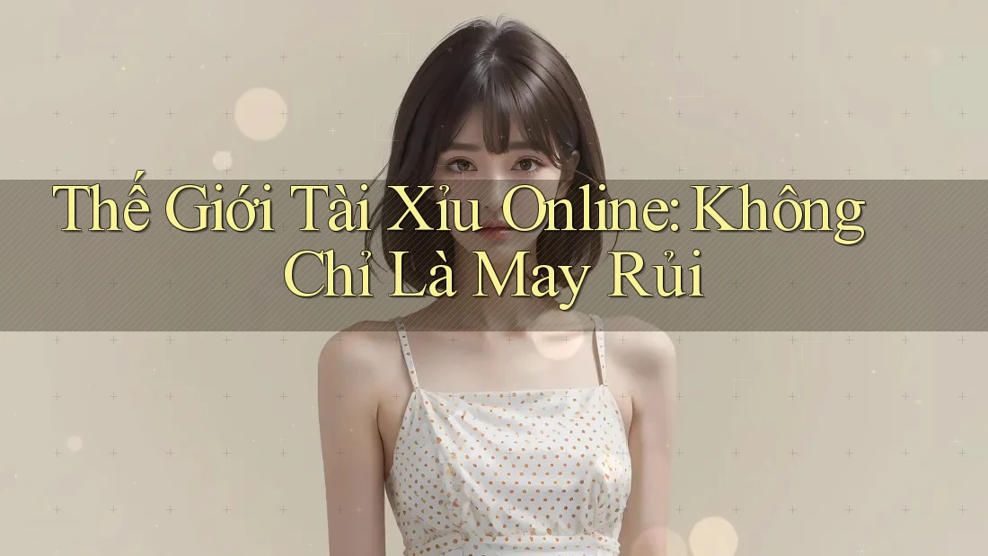 Thế Giới Tài Xỉu Online: Không Chỉ Là May Rủi Thế Giới Tài Xỉu Online: Không Chỉ Là May Rủi
