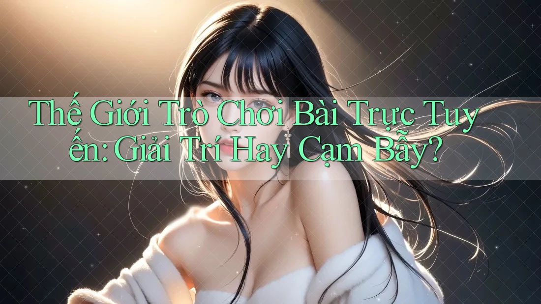 Thế Giới Trò Chơi Bài Trực Tuyến: Giải Trí Hay Cạm Bẫy?
