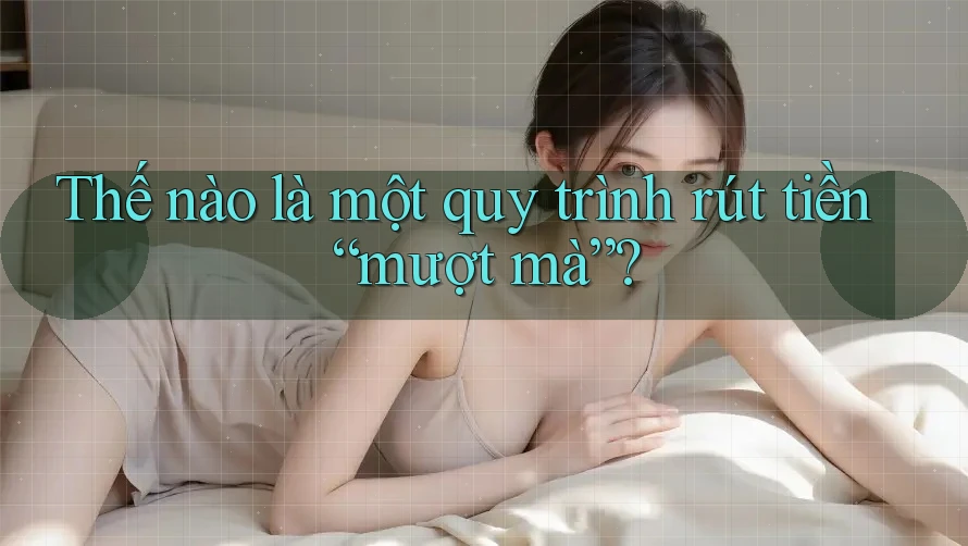 Thế nào là một quy trình rút tiền “mượt mà”?