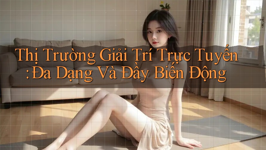 Thị Trường Giải Trí Trực Tuyến: Đa Dạng Và Đầy Biến Động
