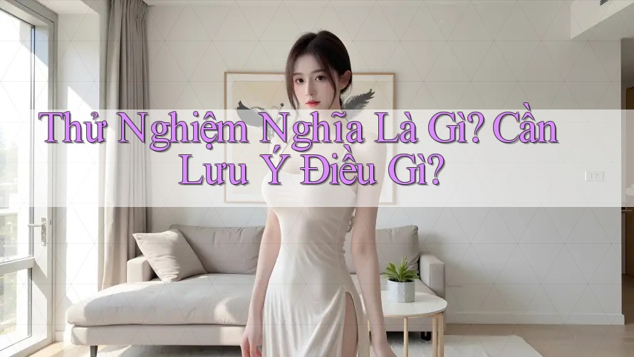 Thử Nghiệm Nghĩa Là Gì? Cần Lưu Ý Điều Gì?
