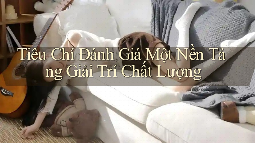 Tiêu Chí Đánh Giá Một Nền Tảng Giải Trí Chất Lượng