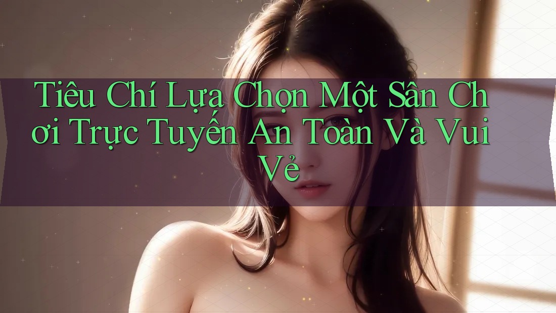Tiêu Chí Lựa Chọn Một Sân Chơi Trực Tuyến An Toàn Và Vui Vẻ