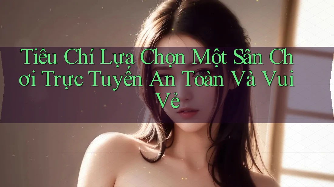 Tiêu Chí Lựa Chọn Một Sân Chơi Trực Tuyến An Toàn Và Vui Vẻ