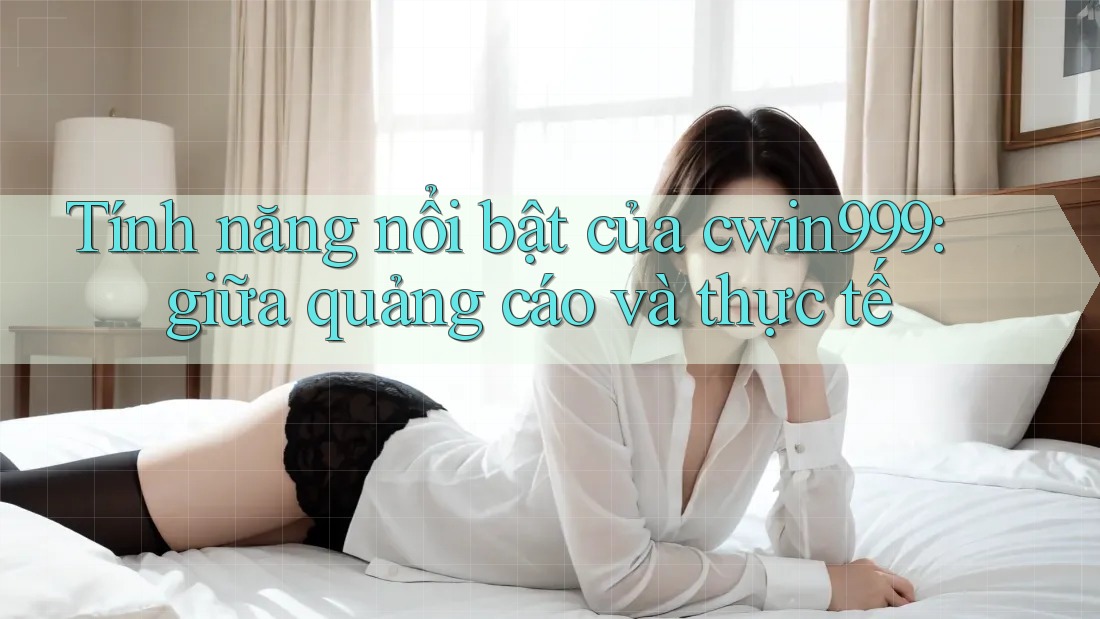 Tính năng nổi bật của cwin999: giữa quảng cáo và thực tế