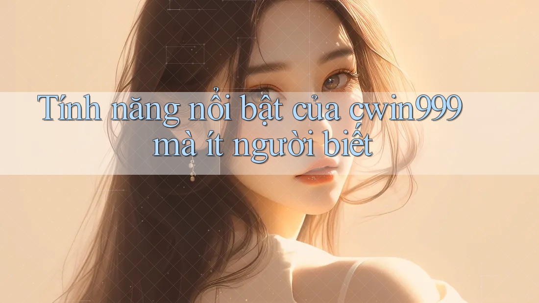 Tính năng nổi bật của cwin999 mà ít người biết
